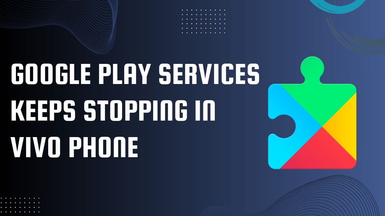 Google Play Services Keeps Stopping in Vivo Phone